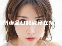 泰州市全口烤瓷牙在榜名单当地网友墙裂推荐-泰州市全口烤瓷牙口腔医生