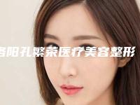 洛阳孔繁荣医疗美容整形医院 价格表倾情邀约