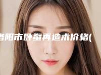 洛阳市卧蚕再造术价格(价目)2025更新(卧蚕再造术均价为：5634元)
