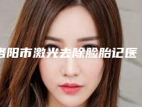 洛阳市激光去除脸胎记医院上榜清单前十名口碑篇揭晓(河南恩熙医疗美容门诊部技术优势出炉)