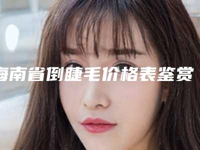 海南省倒睫毛价格表鉴赏-海南省倒睫毛价格是需要多少