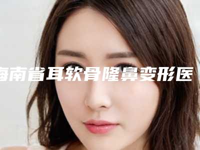海南省耳软骨隆鼻变形医生排名花落谁位(晏艳霜医生再入围)