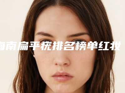 海南扁平疣排名榜单红妆医学美容医美10强口碑技术点评!