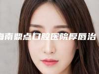 海南鼎点口腔医院厚唇治疗危险性高吗
