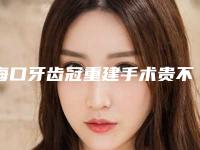海口牙齿冠重建手术贵不贵需要多少钱