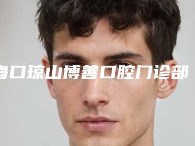 海口琼山博善口腔门诊部价格(收费标准)人气种草