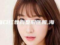海口红妆尚整形医院,海口熙颜医疗美容门诊部各方技术和审美在线PK