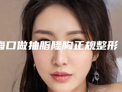 海口做抽脂隆胸正规整形医院推荐