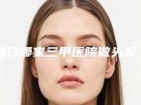 海口哪家三甲医院做头发种植最出名?