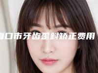 海口市牙齿歪斜矫正费用表明细公开一览-海南海榆口腔门诊部价格表全新完整曝出