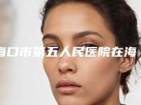 海口市第五人民医院在海南省哪里-推荐吴伟伟医生,杨洁医生