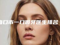 海口市一口假牙医生排名榜首发-海口市张晓纯口腔医生