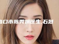 海口市陈秀娟医生,石烈强医生那个好-石烈强医师被推荐获赞多