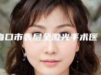 海口市表层全激光手术医院排行榜综合实力都是哪几个（海口市表层全激光手术整形医院）