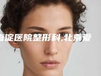 海淀医院整形科,北京爱美医疗美容门诊部热门top口碑盘点