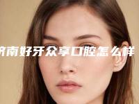 济南好牙众享口腔怎么样?医院优势项目更新,实力参考