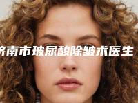 济南市玻尿酸除皱术医生实力对比火热出炉-赵华强医生实力领衔(附价格表)