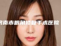 济南市眼角修复手术医院名气名单推荐-济南徐晶整形美容机构人气高
