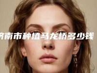 济南市种植马龙桥多少钱-济南市种植马龙桥医院上榜清单前十名权威更新