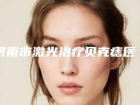 济南市激光治疗贝克痣医生哪个更正规-王云芝整形医生更有优势