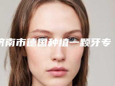 济南市德国种植一颗牙专业牙科医院有那些-历下精致口腔诊所技术好人气高