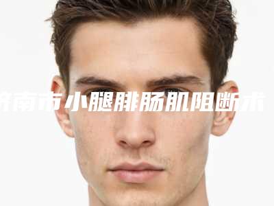 济南市小腿腓肠肌阻断术医生排名榜前十敲定-济南市小腿腓肠肌阻断术医生