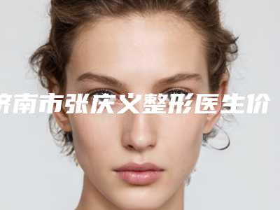 济南市张庆义整形医生价格(价目)全新纯干货一览
