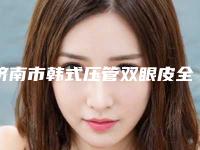 济南市韩式压管双眼皮全新价格表【价目表】一览-济南市韩式压管双眼皮费用一般多少钱