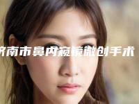 济南市鼻内窥镜微创手术医院排行榜前十哪家好呢(济南市鼻内窥镜微创手术整形医院)
