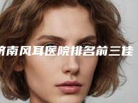 济南风耳医院排名前三佳!