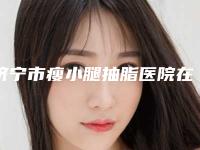 济宁市瘦小腿抽脂医院在榜清单top10更新-济宁市瘦小腿抽脂整形医院
