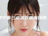 济宁市三点法双眼皮医院在榜清单连年上榜(济宁市三点法双眼皮整形医院)