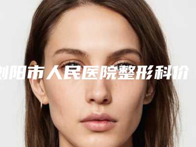 浏阳市人民医院整形科价格(价目)全新Z全一览-赵志良医生介绍