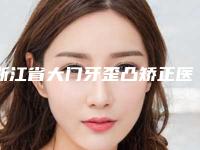 浙江省大门牙歪凸矫正医生排名前十佳强中手-浙江省大门牙歪凸矫正口腔医生