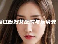 浙江省妇女医院与乐清安颜医疗美容诊所看哪家医院技术好
