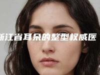 浙江省耳朵的整型权威医院推荐:耳朵的整型医院前30佳全面pk