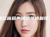 浙江省超声波洁牙修复医院top10排行口碑上榜(浙江省超声波洁牙修复口腔医院评价高)