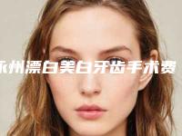 永州漂白美白牙齿手术费用一共需要多少