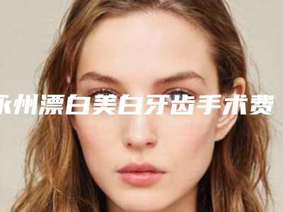 永州漂白美白牙齿手术费用一共需要多少