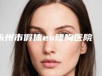 永州市假体es隆胸医院的价格(永州市第三人民医院美容科揭晓实力高低)