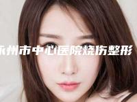 永州市中心医院烧伤整形口腔外科怎么样-价格(价目)表优惠版