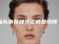 汕头市反颌牙正畸多少钱-汕头市反颌牙正畸医院排行TOP10强榜连锁医生上榜
