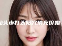 汕头市打太阳穴填充价格价位表2025曝光-汕头市打太阳穴填充费用开销通常是多少