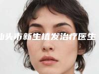 汕头市新生植发治疗医生前十排行榜权威震撼发布-黎国权医生口碑评价真是反馈