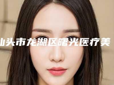 汕头市龙湖区曙光医疗美容医院,汕头紫馨医疗美容整形门诊部宝藏机构实力对比