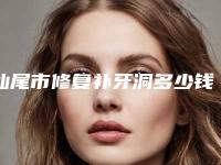 汕尾市修复补牙洞多少钱-汕尾市修复补牙洞医院在榜名单十强榜上有名都是哪些