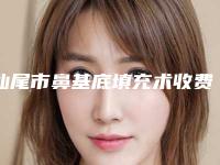 汕尾市鼻基底填充术收费价格表展示2025(9月-3月均价为:13582元)