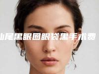 汕尾黑眼圈眼袋黑手术费用一般是多少