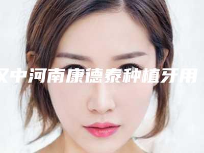 汉中河南康德泰种植牙用什么材料更安全效果更好