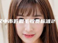汉中市匠眉毛收费标准2025及相关介绍-汉中市匠眉毛费用到底如何